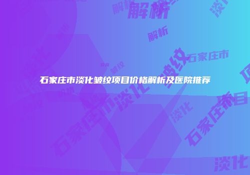 石家庄市淡化皱纹项目价格解析及医院推荐