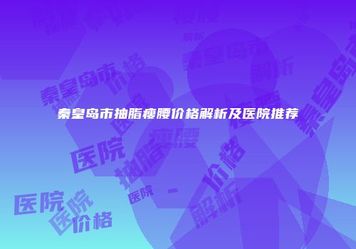 秦皇岛市抽脂瘦腰价格解析及医院推荐