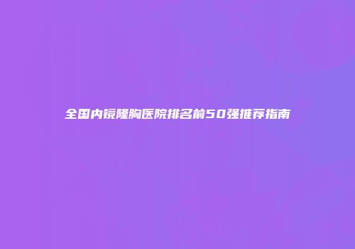 全国内镜隆胸医院排名前50强推荐指南