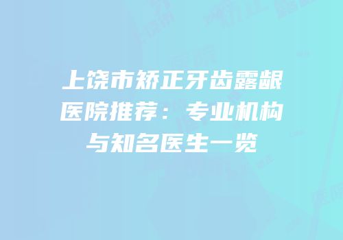 上饶市矫正牙齿露龈医院推荐：专业机构与知名医生一览