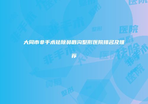大同市非手术祛除鼻唇沟整形医院排名及推荐