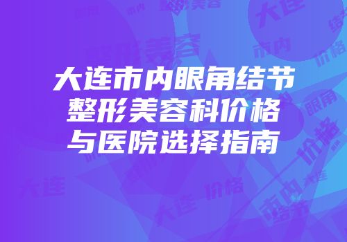大连市内眼角结节整形美容科价格与医院选择指南