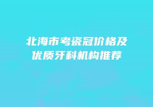 北海市考瓷冠价格及优质牙科机构推荐