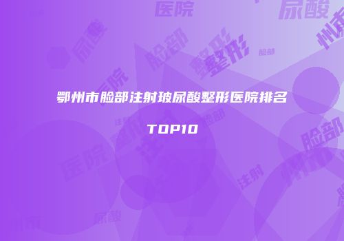 鄂州市脸部注射玻尿酸整形医院排名TOP10