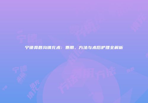 宁德鼻唇沟填充术：费用、方法与术后护理全解析