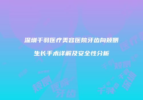 深圳千羽医疗美容医院牙齿向颊侧生长手术详解及安全性分析