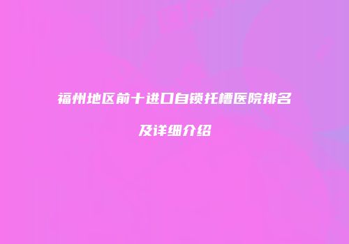 福州地区前十进口自锁托槽医院排名及详细介绍