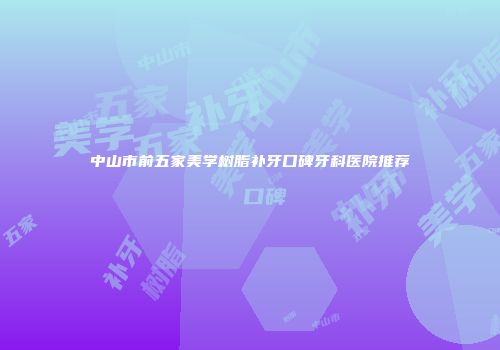 中山市前五家美学树脂补牙口碑牙科医院推荐