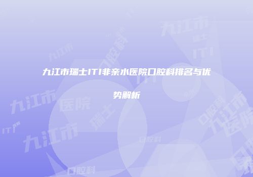 九江市瑞士ITI非亲水医院口腔科排名与优势解析