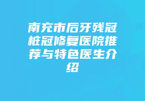 南充市后牙残冠桩冠修复医院推荐与特色医生介绍