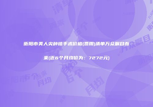 衡阳市美人尖种植手术价格(费用)清单万众瞩目而来(近6个月均价为：7272元)