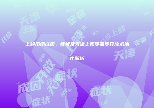 上颌后缩成因、症状及天津上颌窦筛窦开放术治疗解析