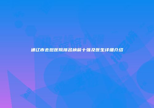 通辽市去斑医院排名榜前十强及医生详细介绍
