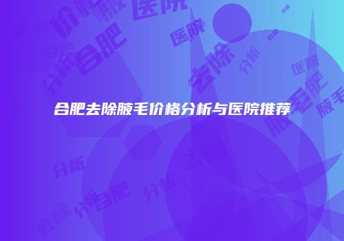 合肥去除腋毛价格分析与医院推荐