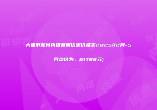 大连市颧骨内推费用优惠价格表2025(12月-5月均价为：61786元)