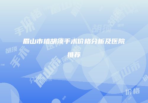 眉山市植胡须手术价格分析及医院推荐