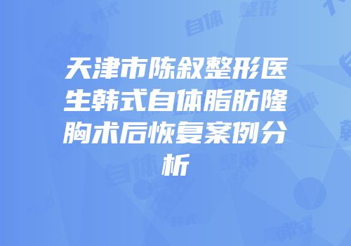 天津市陈叙整形医生韩式自体脂肪隆胸术后恢复案例分析