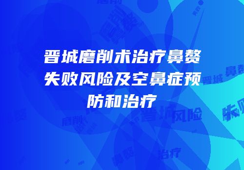 晋城磨削术治疗鼻赘失败风险及空鼻症预防和治疗