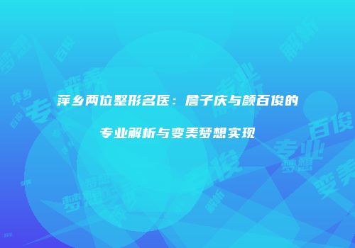 萍乡两位整形名医：詹子庆与颜百俊的专业解析与变美梦想实现