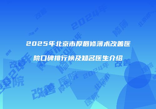 2025年北京市厚唇修薄术改善医院口碑排行榜及知名医生介绍