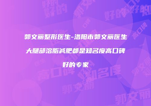 郭文丽整形医生-洛阳市郭文丽医生大腿部溶脂减肥都是知名度高口碑好的专家