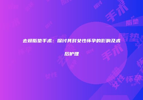 去颊脂垫手术：探讨其对女性怀孕的影响及术后护理