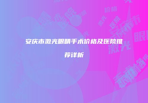 安庆市激光眼睛手术价格及医院推荐详析