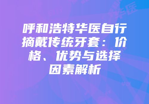 呼和浩特华医自行摘戴传统牙套：价格、优势与选择因素解析