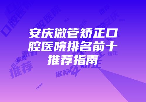 安庆微管矫正口腔医院排名前十推荐指南