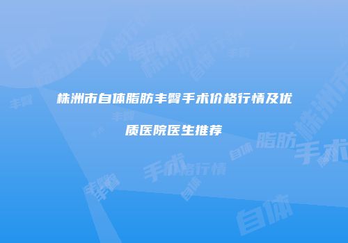 株洲市自体脂肪丰臀手术价格行情及优质医院医生推荐