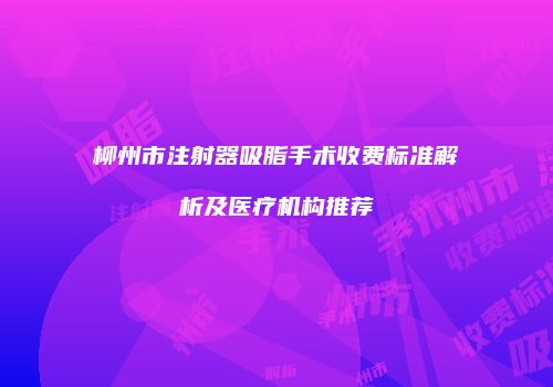 柳州市注射器吸脂手术收费标准解析及医疗机构推荐
