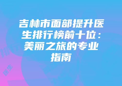 吉林市面部提升医生排行榜前十位：美丽之旅的专业指南