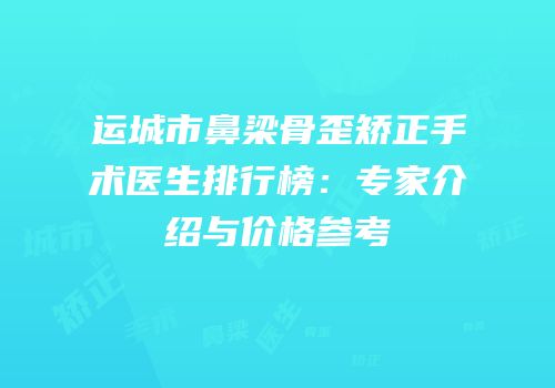 运城市鼻梁骨歪矫正手术医生排行榜：专家介绍与价格参考