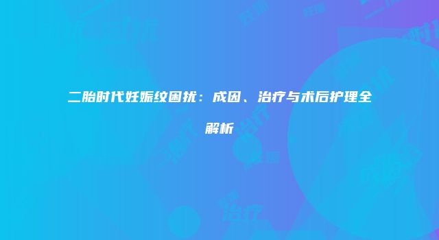二胎时代妊娠纹困扰：成因、治疗与术后护理全解析