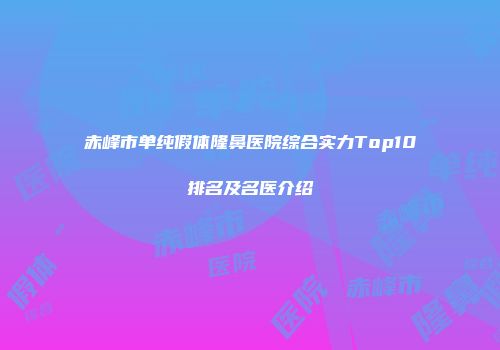 赤峰市单纯假体隆鼻医院综合实力Top10排名及名医介绍