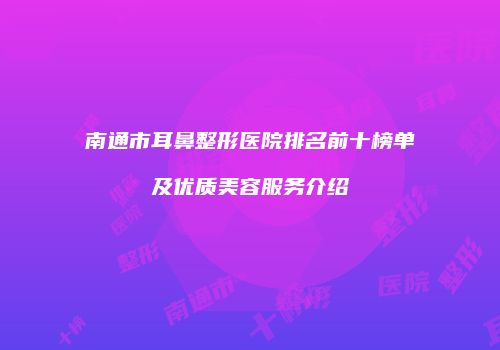 南通市耳鼻整形医院排名前十榜单及优质美容服务介绍