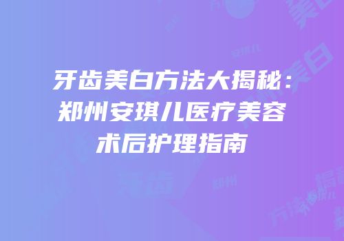 牙齿美白方法大揭秘：郑州安琪儿医疗美容术后护理指南