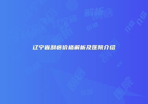 辽宁省刮痧价格解析及医院介绍