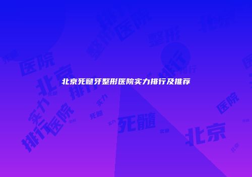 北京死髓牙整形医院实力排行及推荐