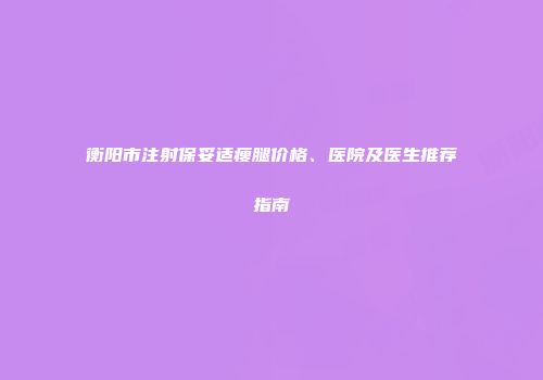 衡阳市注射保妥适瘦腿价格、医院及医生推荐指南