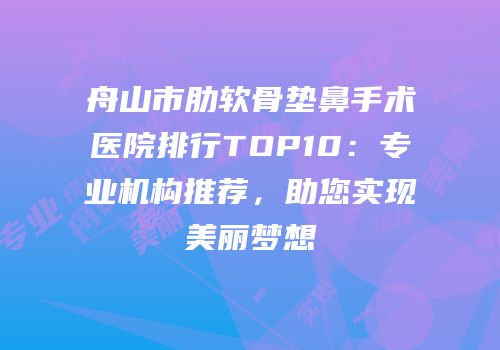 舟山市肋软骨垫鼻手术医院排行TOP10：专业机构推荐，助您实现美丽梦想