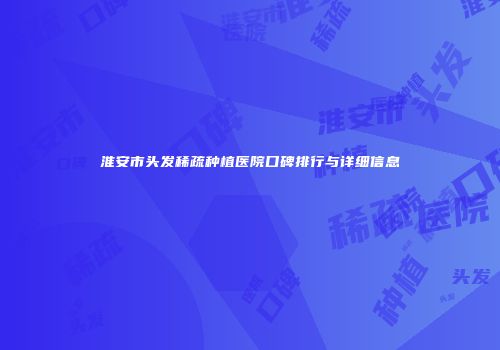 淮安市头发稀疏种植医院口碑排行与详细信息