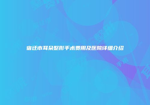 宿迁市耳朵整形手术费用及医院详细介绍