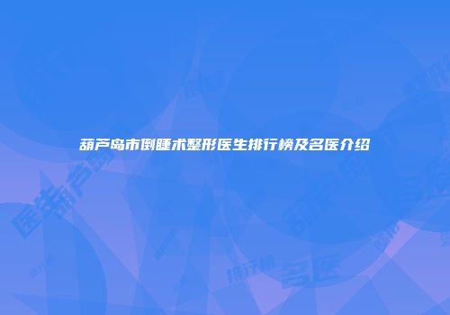 葫芦岛市倒睫术整形医生排行榜及名医介绍