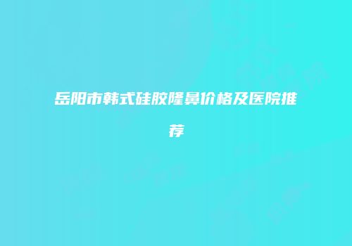 岳阳市韩式硅胶隆鼻价格及医院推荐