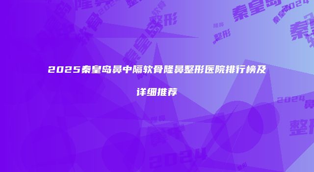 2025秦皇岛鼻中隔软骨隆鼻整形医院排行榜及详细推荐