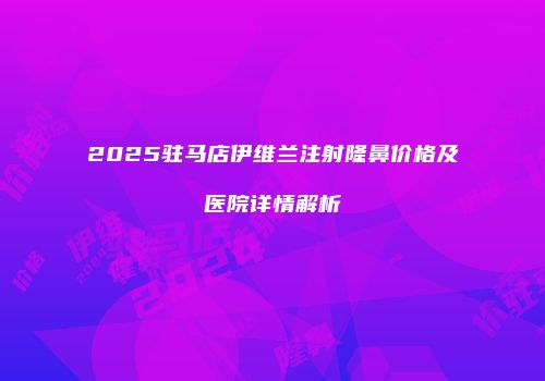 2025驻马店伊维兰注射隆鼻价格及医院详情解析