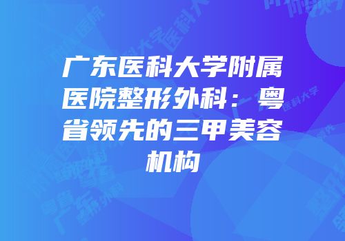 广东医科大学附属医院整形外科：粤省领先的三甲美容机构
