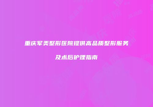 重庆军美整形医院提供高品质整形服务及术后护理指南