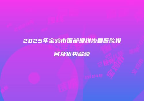 2025年宝鸡市面部埋线修复医院排名及优势解读